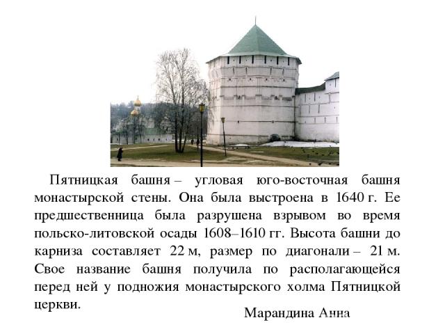 Пятницкая башня – угловая юго-восточная башня монастырской стены. Она была выстроена в 1640 г. Ее предшественница была разрушена взрывом во время польско-литовской осады 1608–1610 гг. Высота башни до карниза составляет 22 м, размер по диагонали – 21…