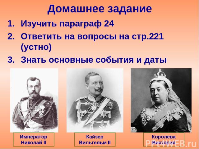Домашнее задание Изучить параграф 24 Ответить на вопросы на стр.221 (устно) Знать основные события и даты Император Николай II Кайзер Вильгельм II Королева Виктория