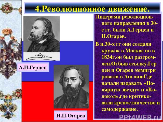 Лидерами революцион-ного направления в 30-е гг. были А.Герцен и Н.Огарев. В н.30-х гг они создали кружок в Москве но в 1834г.он был разгром-лен.Отбыв ссылку.Гер цен и Огарев эммигри ровали в АнглиюГде начали издавать «По-лярную звезду» и «Ко-локол»,…
