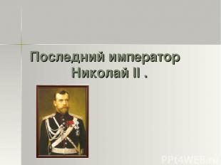 Последний император Николай II .