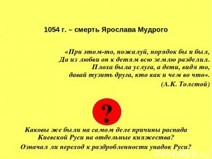 1054 г. – смерть Ярослава Мудрого «При этом-то, пожалуй, порядок бы и был, Да из