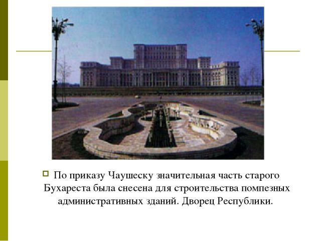 По приказу Чаушеску значительная часть старого Бухареста была снесена для строительства помпезных административных зданий. Дворец Республики.