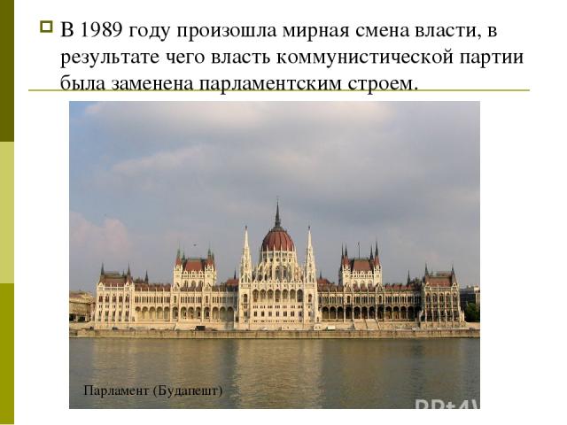 В 1989 году произошла мирная смена власти, в результате чего власть коммунистической партии была заменена парламентским строем. Парламент (Будапешт)