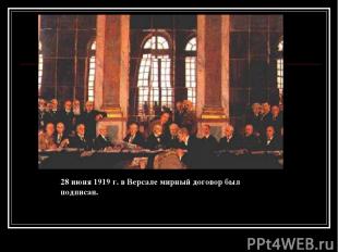 28 июня 1919 г. в Версале мирный договор был подписан.