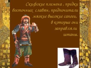 Скифские племена , предки восточных славян, предпочитали мягкие высокие сапоги,