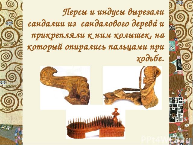 . Персы и индусы вырезали сандалии из сандалового дерева и прикрепляли к ним колышек, на который опирались пальцами при ходьбе.