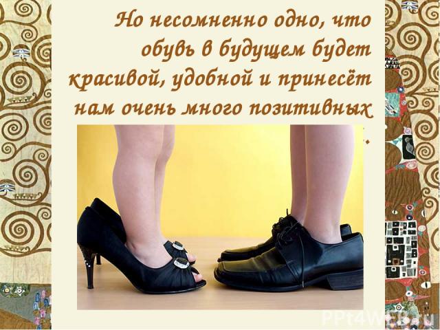 Но несомненно одно, что обувь в будущем будет красивой, удобной и принесёт нам очень много позитивных эмоций.