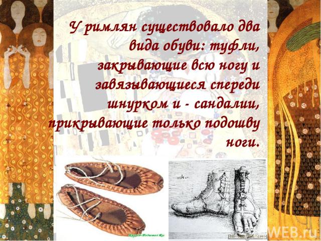 У римлян существовало два вида обуви: туфли, закрывающие всю ногу и завязывающиеся спереди шнурком и - сандалии, прикрывающие только подошву ноги.  