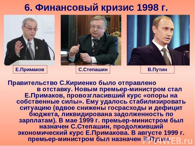 6. Финансовый кризис 1998 г. Правительство С.Кириенко было отправлено в отставку. Новым премьер-министром стал Е.Примаков, провозгласивший курс «опоры на собственные силы». Ему удалось стабилизировать ситуацию (вдвое снижены госрасходы и дефицит бюд…