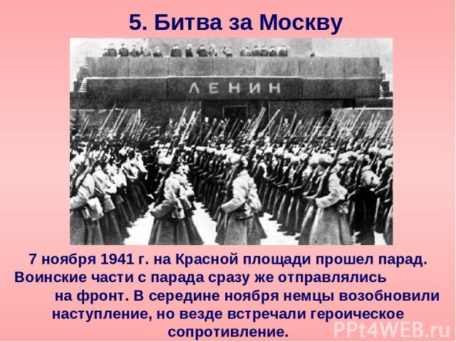 5. Битва за Москву 7 ноября 1941 г. на Красной площади прошел парад. Воинские части с парада сразу же отправлялись на фронт. В середине ноября немцы возобновили наступление, но везде встречали героическое сопротивление.