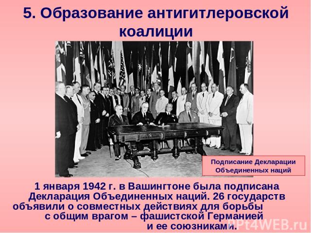 5. Образование антигитлеровской коалиции 1 января 1942 г. в Вашингтоне была подписана Декларация Объединенных наций. 26 государств объявили о совместных действиях для борьбы с общим врагом – фашистской Германией и ее союзниками. Подписание Деклараци…