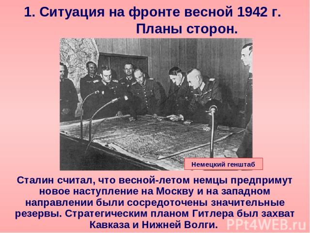 1. Ситуация на фронте весной 1942 г. Планы сторон. Сталин считал, что весной-летом немцы предпримут новое наступление на Москву и на западном направлении были сосредоточены значительные резервы. Стратегическим планом Гитлера был захват Кавказа и Ниж…