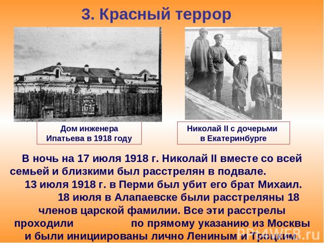3. Красный террор В ночь на 17 июля 1918 г. Николай II вместе со всей семьей и близкими был расстрелян в подвале. 13 июля 1918 г. в Перми был убит его брат Михаил. 18 июля в Алапаевске были расстреляны 18 членов царской фамилии. Все эти расстрелы пр…