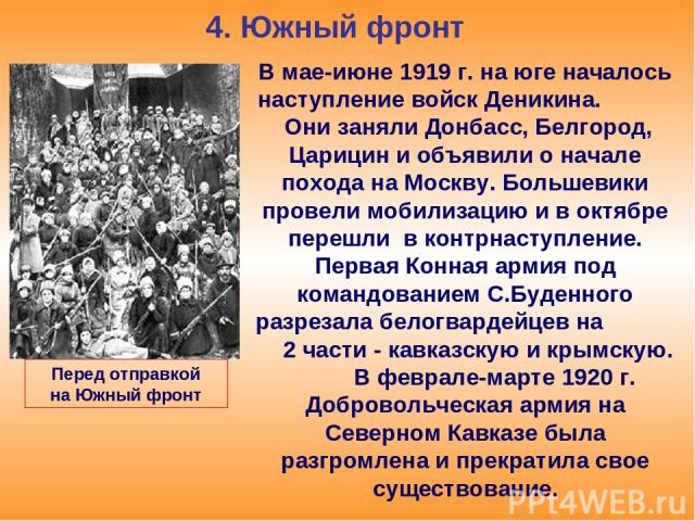4. Южный фронт В мае-июне 1919 г. на юге началось наступление войск Деникина. Они заняли Донбасс, Белгород, Царицин и объявили о начале похода на Москву. Большевики провели мобилизацию и в октябре перешли в контрнаступление. Первая Конная армия под …