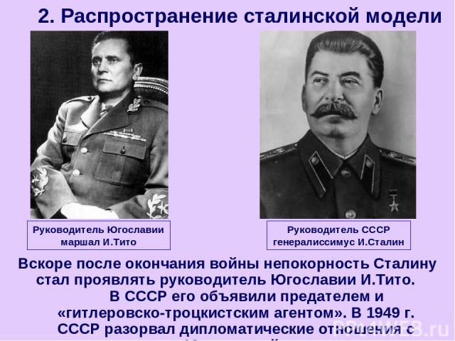 Вскоре после окончания войны непокорность Сталину стал проявлять руководитель Югославии И.Тито. В СССР его объявили предателем и «гитлеровско-троцкистским агентом». В 1949 г. СССР разорвал дипломатические отношения с Югославией. 2. Распространение с…