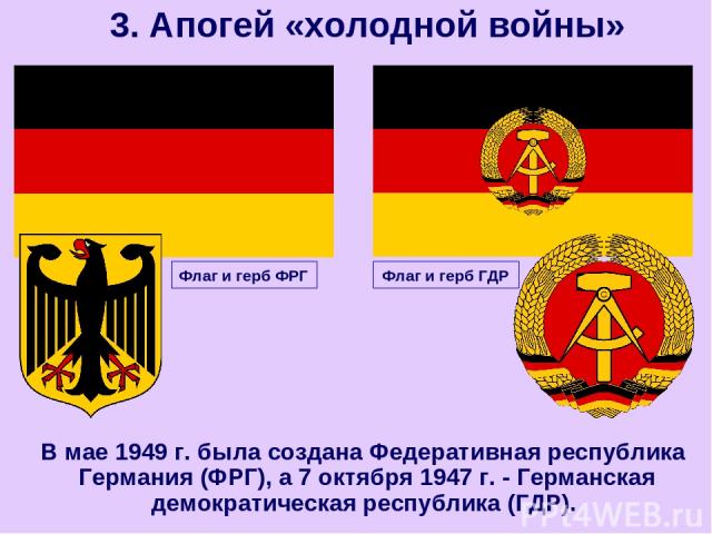 В мае 1949 г. была создана Федеративная республика Германия (ФРГ), а 7 октября 1947 г. - Германская демократическая республика (ГДР). 3. Апогей «холодной войны» Флаг и герб ФРГ Флаг и герб ГДР