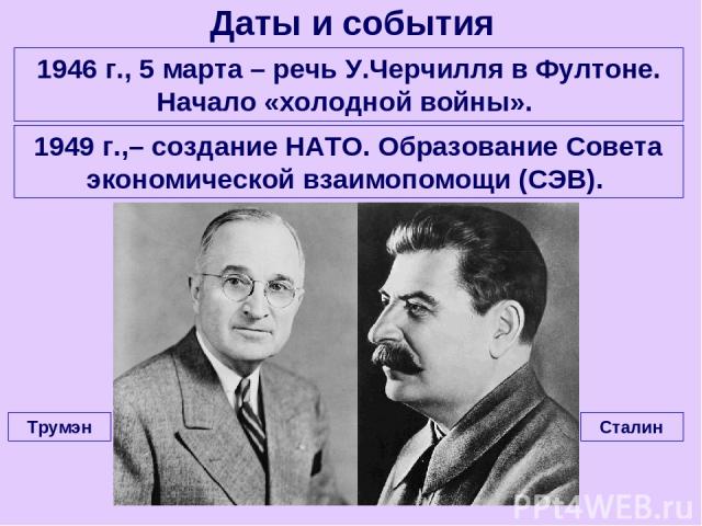 Даты и события 1946 г., 5 марта – речь У.Черчилля в Фултоне. Начало «холодной войны». 1949 г.,– создание НАТО. Образование Совета экономической взаимопомощи (СЭВ). Сталин Трумэн