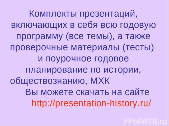 Комплекты презентаций, включающих в себя всю годовую программу (все темы), а также проверочные материалы (тесты) и поурочное годовое планирование по истории, обществознанию, МХК Вы можете скачать на сайте http://presentation-history.ru/