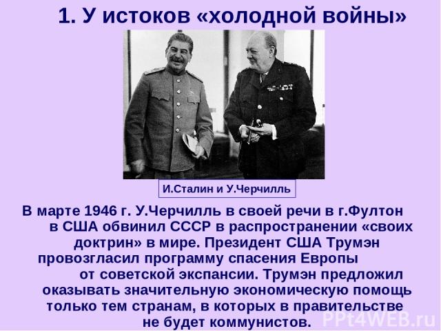 В марте 1946 г. У.Черчилль в своей речи в г.Фултон в США обвинил СССР в распространении «своих доктрин» в мире. Президент США Трумэн провозгласил программу спасения Европы от советской экспансии. Трумэн предложил оказывать значительную экономическую…