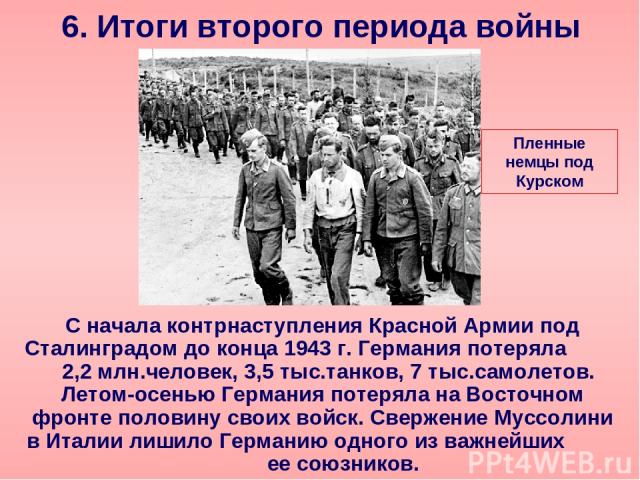 6. Итоги второго периода войны С начала контрнаступления Красной Армии под Сталинградом до конца 1943 г. Германия потеряла 2,2 млн.человек, 3,5 тыс.танков, 7 тыс.самолетов. Летом-осенью Германия потеряла на Восточном фронте половину своих войск. Све…