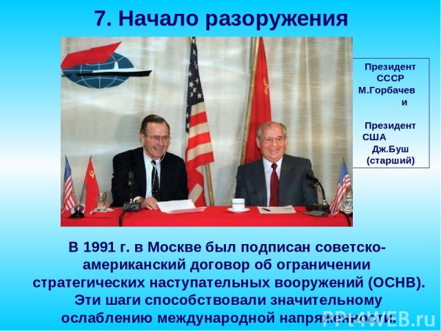 В 1991 г. в Москве был подписан советско-американский договор об ограничении стратегических наступательных вооружений (ОСНВ). Эти шаги способствовали значительному ослаблению международной напряженности. 7. Начало разоружения Президент СССР М.Горбач…