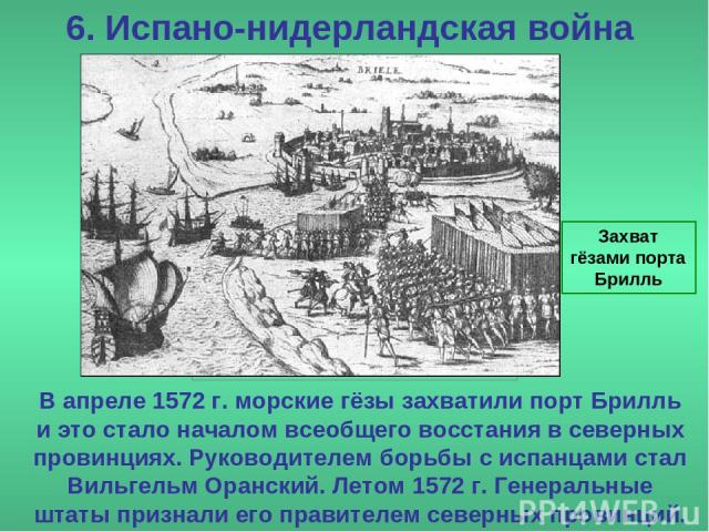 6. Испано-нидерландская война Захват гёзами порта Брилль В апреле 1572 г. морские гёзы захватили порт Брилль и это стало началом всеобщего восстания в северных провинциях. Руководителем борьбы с испанцами стал Вильгельм Оранский. Летом 1572 г. Генер…