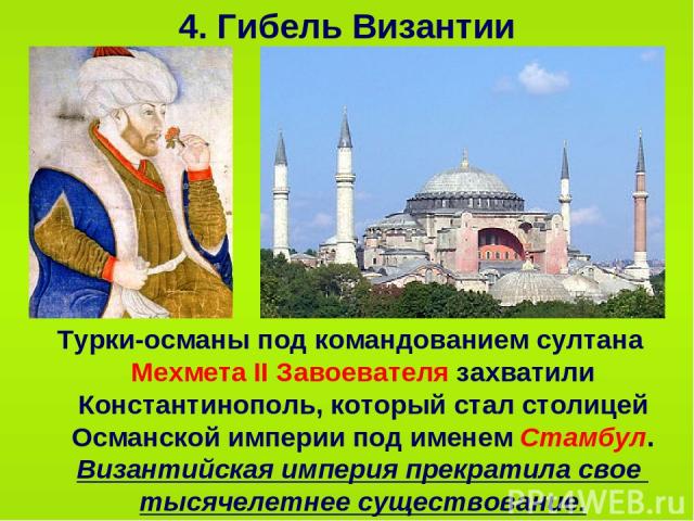 4. Гибель Византии Турки-османы под командованием султана Мехмета II Завоевателя захватили Константинополь, который стал столицей Османской империи под именем Стамбул. Византийская империя прекратила свое тысячелетнее существование.