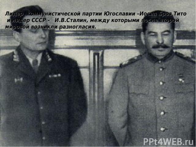 Лидер коммунистической партии Югославии –Иосип Броз Тито и лидер СССР - И.В.Сталин, между которыми после второй мировой возникли разногласия.
