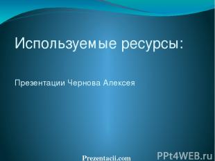 Используемые ресурсы: Презентации Чернова Алексея Prezentacii.com