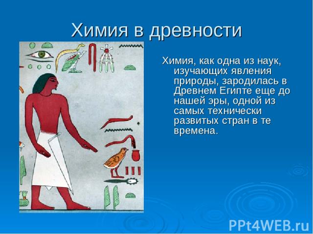 Химия в древности Химия, как одна из наук, изучающих явления природы, зародилась в Древнем Египте еще до нашей эры, одной из самых технически развитых стран в те времена.