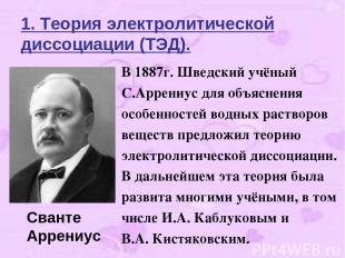 1. Теория электролитической диссоциации (ТЭД). В 1887г. Шведский учёный С.Аррени