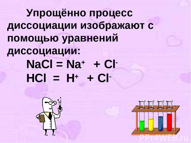 Упрощённо процесс диссоциации изображают с помощью уравнений диссоциации: NaCl = Na+ + Cl- HCl = H+ + Cl-