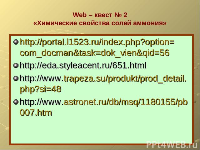 Web – квест № 2 «Химические свойства солей аммония» http://portal.l1523.ru/index.php?option=com_docman&task=dok_vien&qid=56 http://eda.styleacent.ru/651.html http://www.trapeza.su/produkt/prod_detail.php?si=48 http://www.astronet.ru/db/msq/1180155/p…