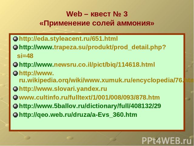 Web – квест № 3 «Применение солей аммония» http://eda.styleacent.ru/651.html http://www.trapeza.su/produkt/prod_detail.php? si=48 http://www.newsru.co.il/pict/biq/114618.html http://www.ru.wikipedia.orq/wiki/www.xumuk.ru/encyclopedia/76.html http://…