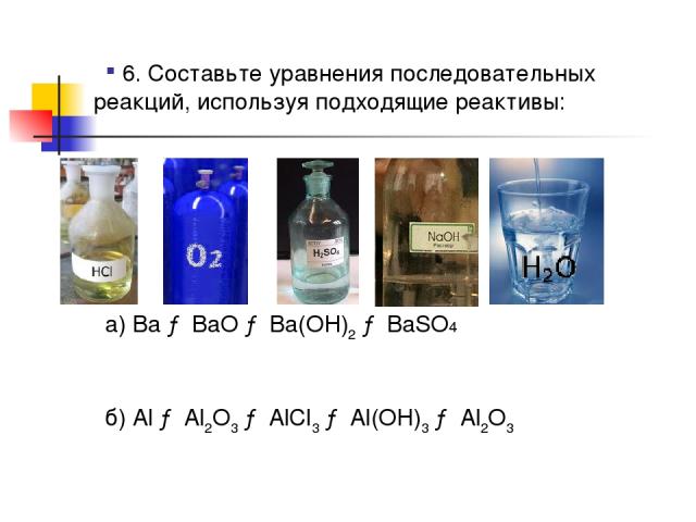 6. Составьте уравнения последовательных реакций, используя подходящие реактивы: а) Ba → BaO → Ba(OH)2 → BaSO4 б) Al → Al2O3 → AlCl3 → Al(OH)3 → Al2O3