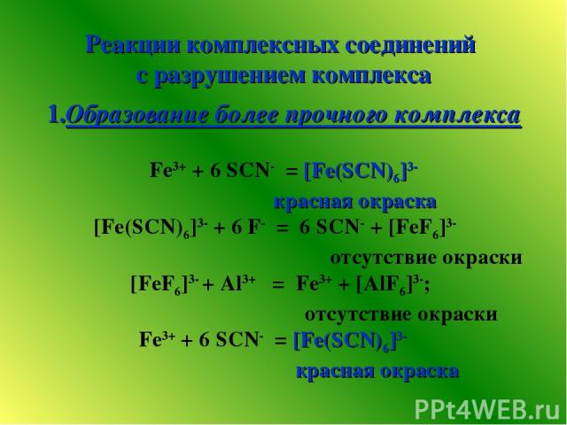Реакции комплексных соединений с разрушением комплекса 1.Образование более прочного комплекса Fe3+ + 6 SCN- = [Fe(SCN)6]3- красная окраска [Fe(SCN)6]3- + 6 F- = 6 SCN- + [FeF6]3- отсутствие окраски [FeF6]3- + Al3+ = Fe3+ + [AlF6]3-; отсутствие окрас…