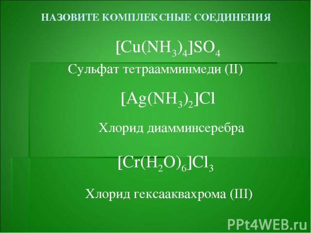 НАЗОВИТЕ КОМПЛЕКСНЫЕ СОЕДИНЕНИЯ [Cu(NH3)4]SO4 Сульфат тетраамминмеди (II) [Ag(NH3)2]Cl Хлорид диамминсеребра Хлорид гексааквахрома (III) [Cr(H2O)6]Cl3