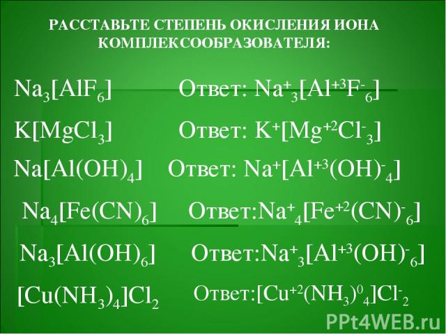 РАССТАВЬТЕ СТЕПЕНЬ ОКИСЛЕНИЯ ИОНА КОМПЛЕКСООБРАЗОВАТЕЛЯ: Na3[AlF6] Ответ: Na+3[Al+3F-6] K[MgCl3] Na[Al(OH)4] Na4[Fe(CN)6] Na3[Al(OH)6] [Cu(NH3)4]Cl2 Ответ: Na+[Al+3(OH)-4] Ответ: K+[Mg+2Cl-3] Ответ:Na+4[Fe+2(CN)-6] Ответ:Na+3[Al+3(OH)-6] Ответ:[Cu+2…