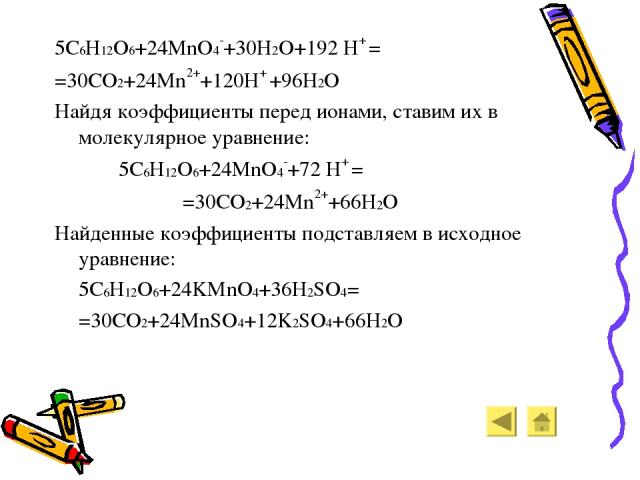 5C6H12O6+24MnO4-+30H2O+192 H+ = =30CO2+24Mn2++120H+ +96H2O Найдя коэффициенты перед ионами, ставим их в молекулярное уравнение: 5C6H12O6+24MnO4-+72 H+ = =30CO2+24Mn2++66H2O Найденные коэффициенты подставляем в исходное уравнение: 5C6H12O6+24KMnO4+36…