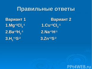 Правильные ответы Вариант 1 Вариант 2 1.Mg+2Cl2-1 1.Cu+2Cl2-1 2.Ba+2H2-1 2.Na+1H