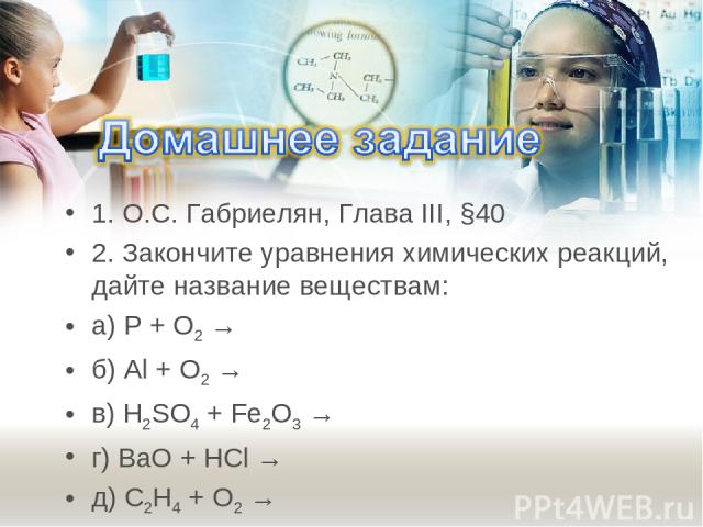 1. О.С. Габриелян, Глава III, §40 2. Закончите уравнения химических реакций, дайте название веществам: а) P + O2 → б) Al + O2 → в) H2SO4 + Fe2O3 → г) BaO + HCl → д) C2H4 + O2 →