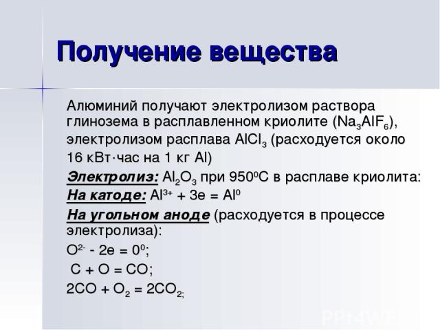 Получение вещества Алюминий получают электролизом раствора глинозема в расплавленном криолите (Na3AIF6), электролизом расплава AlCl3 (расходуется около 16 кВт·час на 1 кг Al) Электролиз: Al2O3 при 9500С в расплаве криолита: На катоде: Al3+ + 3e = Al…