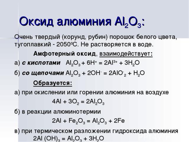 Оксид алюминия Al2О3: Очень твердый (корунд, рубин) порошок белого цвета, тугоплавкий - 20500С. Не растворяется в воде. Амфотерный оксид, взаимодействует: а) с кислотами Al2O3 + 6H+ = 2Al3+ + 3H2O б) со щелочами Al2O3 + 2OH- = 2AlO-2 + H2O Образуетс…