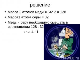 решение Масса 2 атомов меди = 64* 2 = 128 Масса1 атома серы = 32. Медь и серу не