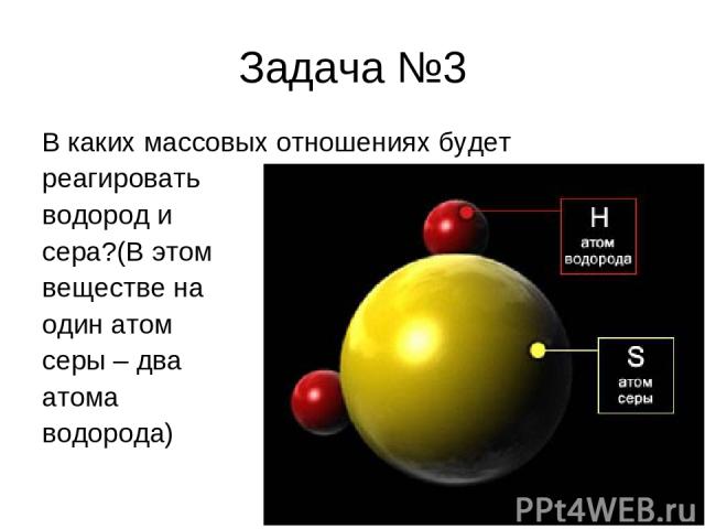 Задача №3 В каких массовых отношениях будет реагировать водород и сера?(В этом веществе на один атом серы – два атома водорода)
