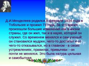 * Д.И.Менделеев родился 8 февраля 1834 года в Тобольске и прожил 73 года. За это
