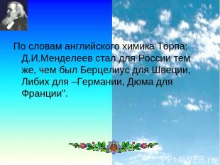 * По словам английского химика Торпа: Д.И.Менделеев стал для России тем же, чем
