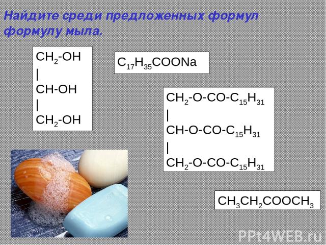 CH2-OH | CH-OH | CH2-OH CH2-O-CO-C15H31 | CH-O-CO-C15H31 | CH2-O-CO-C15H31 C17H35СООNa CH3CH2COOCH3 Найдите среди предложенных формул формулу мыла.