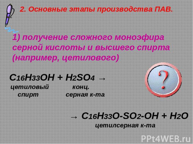 1) получение сложного моноэфира серной кислоты и высшего спирта (например, цетилового) C16H33OH + H2SO4 → цетиловый конц. спирт серная к-та → C16H33O-SO2-OH + H2O цетилсерная к-та 2. Основные этапы производства ПАВ.