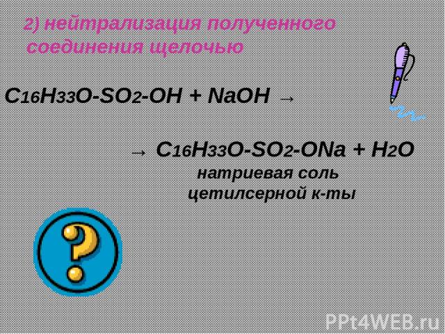 2) нейтрализация полученного соединения щелочью C16H33O-SO2-OH + NaOH → → C16H33O-SO2-ONa + H2O натриевая соль цетилсерной к-ты